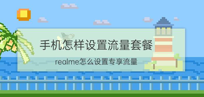 手机怎样设置流量套餐 realme怎么设置专享流量？